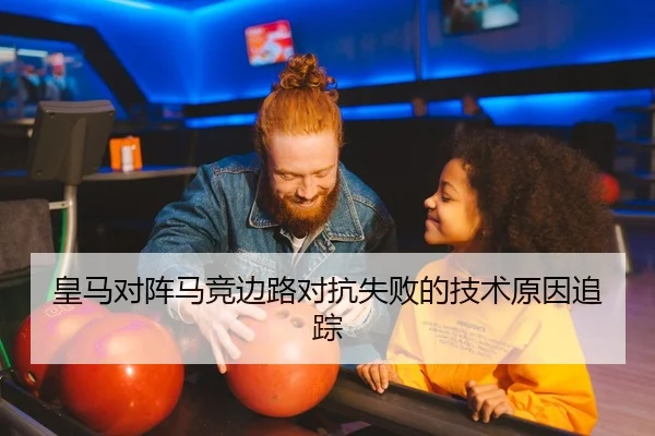 皇马对阵马竞边路对抗失败的技术原因追踪