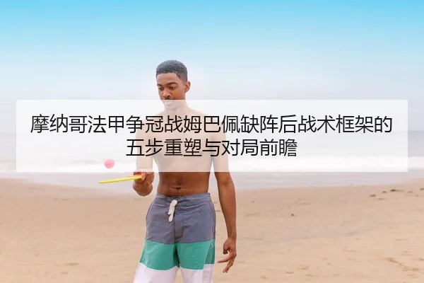 摩纳哥法甲争冠战姆巴佩缺阵后战术框架的五步重塑与对局前瞻