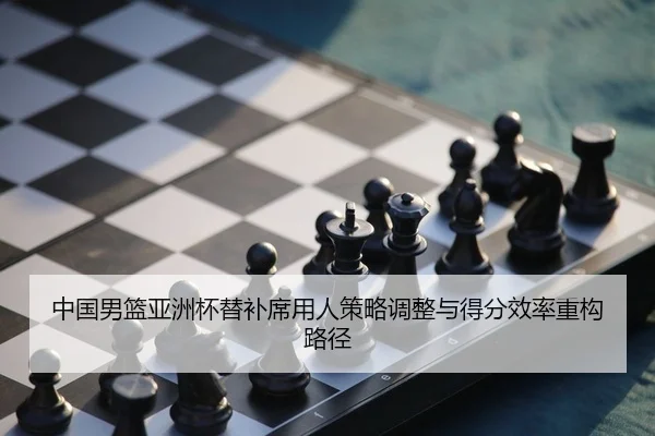 中国男篮亚洲杯替补席用人策略调整与得分效率重构路径